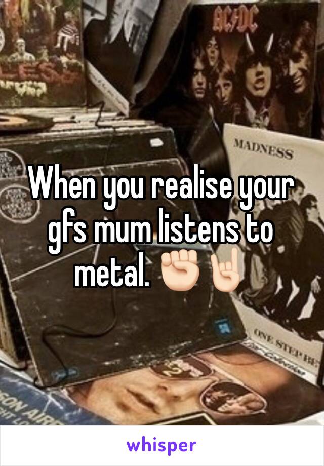 When you realise your gfs mum listens to metal. ✊🏻🤘🏻