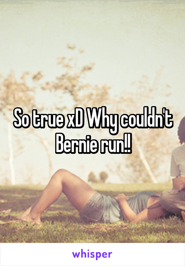 So true xD Why couldn't Bernie run!!
