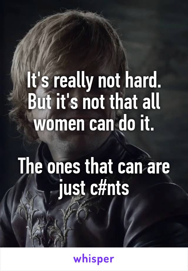 It's really not hard.
But it's not that all women can do it.

The ones that can are just c#nts