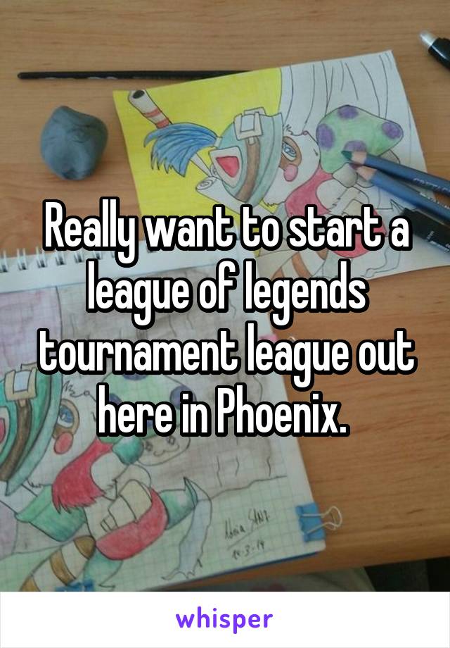 Really want to start a league of legends tournament league out here in Phoenix. 