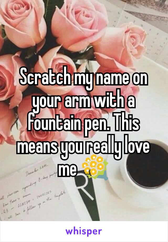 Scratch my name on your arm with a fountain pen. This means you really love me 💐