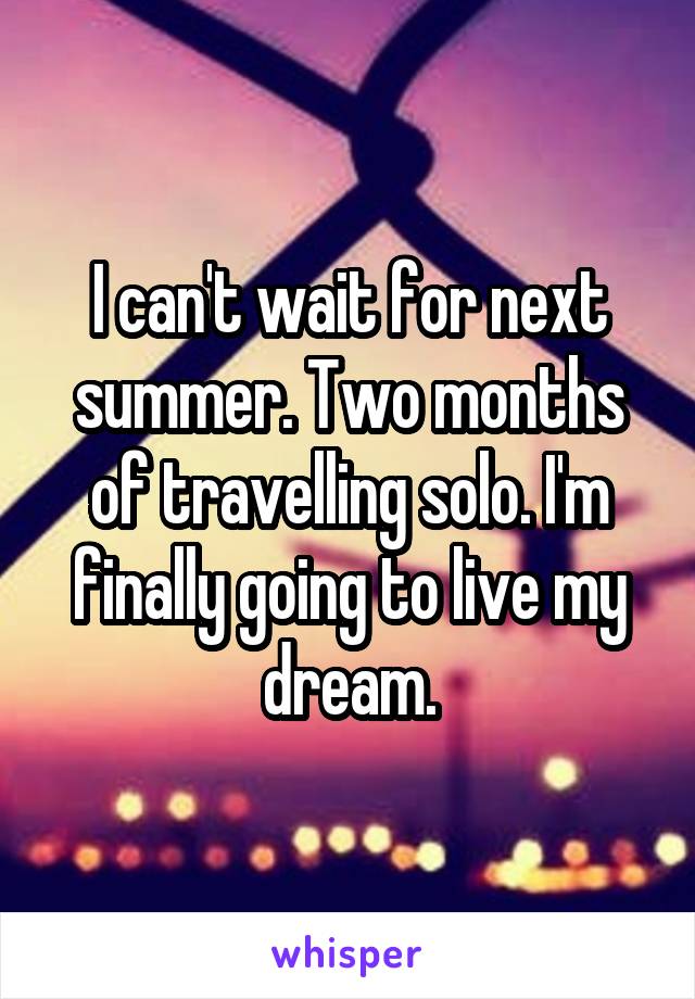 I can't wait for next summer. Two months of travelling solo. I'm finally going to live my dream.