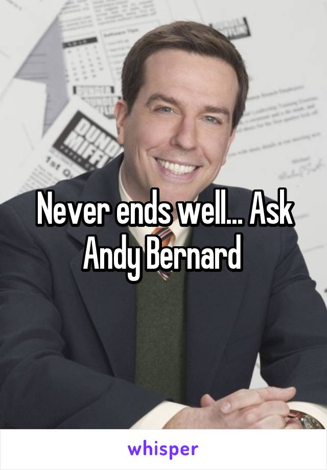 Never ends well... Ask Andy Bernard 