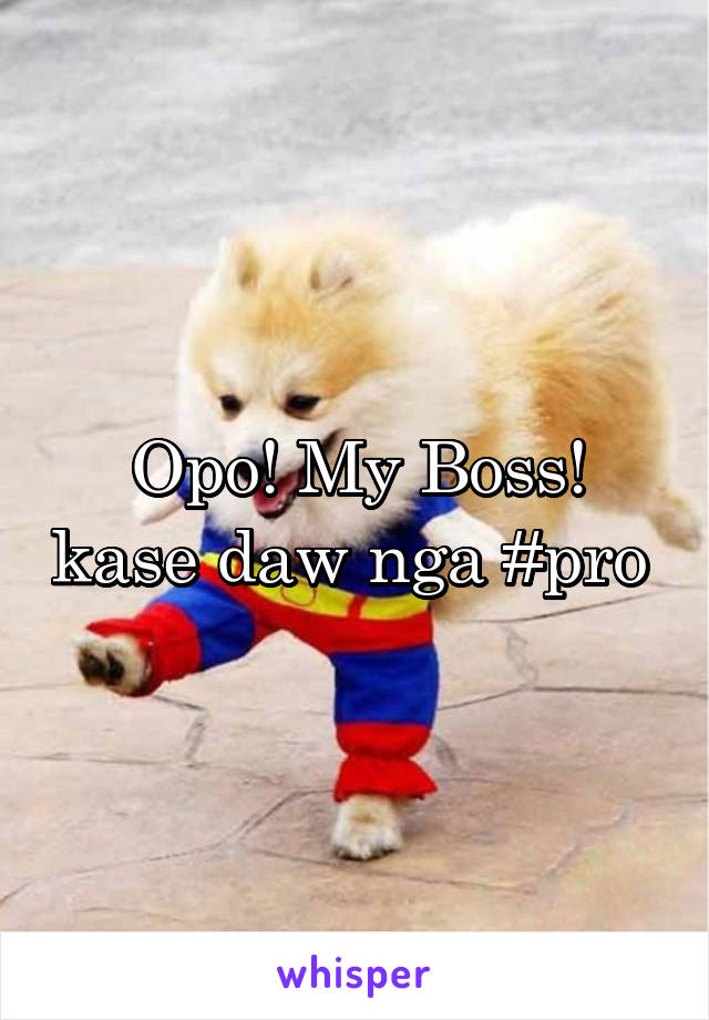 Opo! My Boss! kase daw nga #pro 