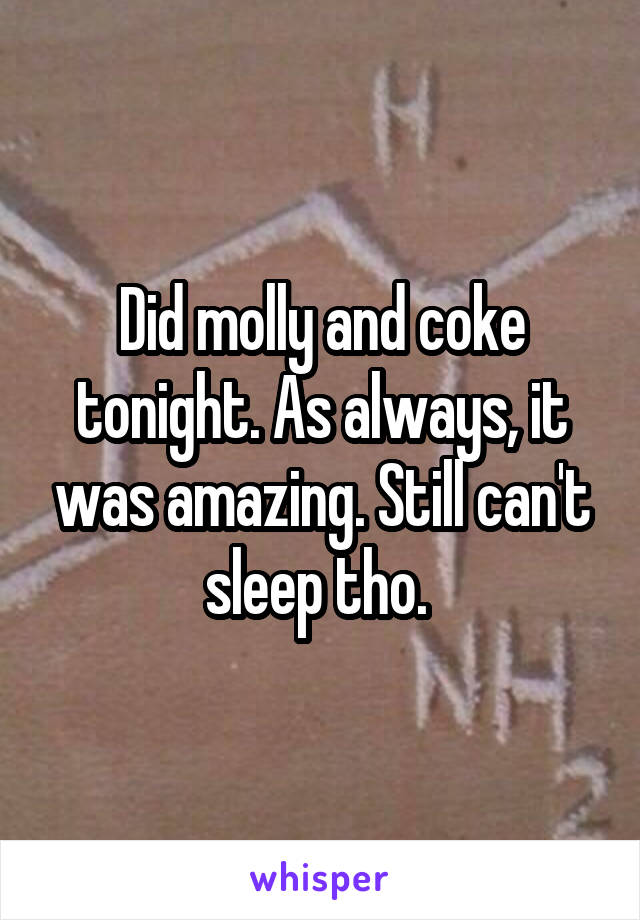 Did molly and coke tonight. As always, it was amazing. Still can't sleep tho. 
