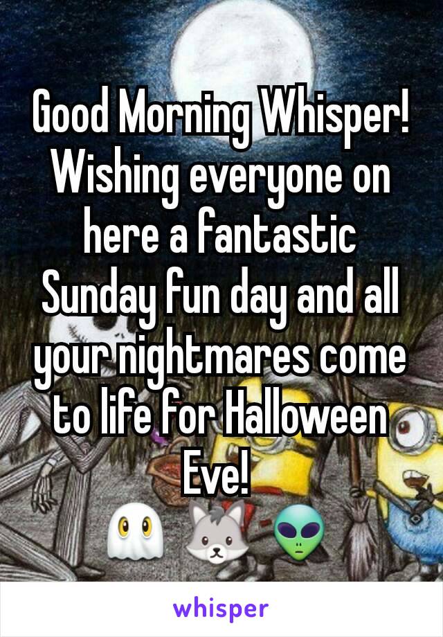 Good Morning Whisper! Wishing everyone on here a fantastic Sunday fun day and all your nightmares come to life for Halloween Eve! 
👻 🐺 👽 