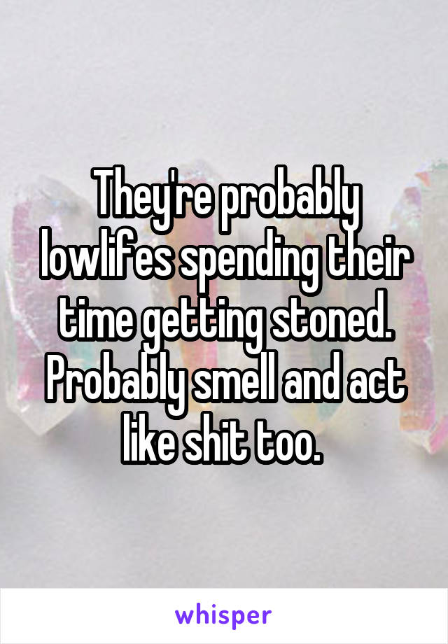 They're probably lowlifes spending their time getting stoned. Probably smell and act like shit too. 