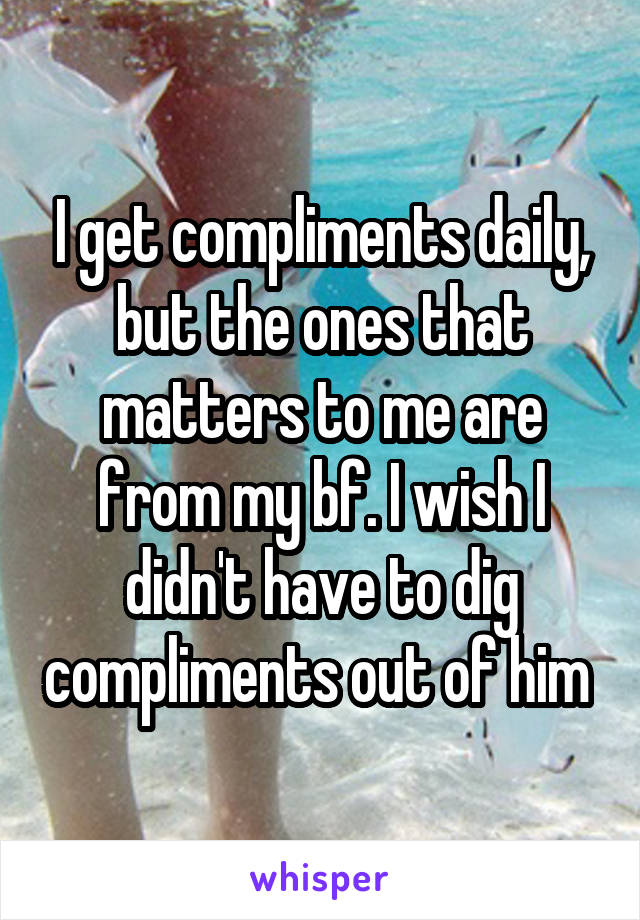 I get compliments daily, but the ones that matters to me are from my bf. I wish I didn't have to dig compliments out of him 