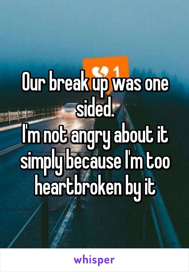 Our break up was one sided.
I'm not angry about it simply because I'm too heartbroken by it