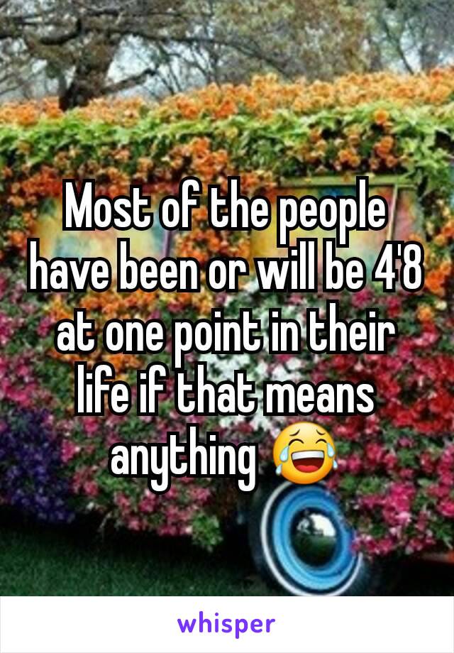 Most of the people have been or will be 4'8 at one point in their life if that means anything 😂