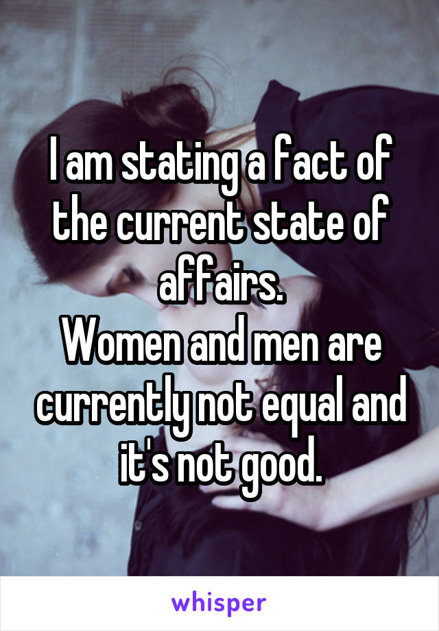 I am stating a fact of the current state of affairs.
Women and men are currently not equal and it's not good.