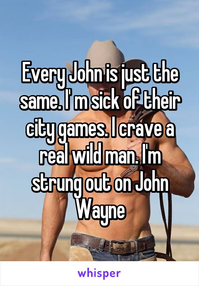 Every John is just the same. I' m sick of their city games. I crave a real wild man. I'm strung out on John Wayne