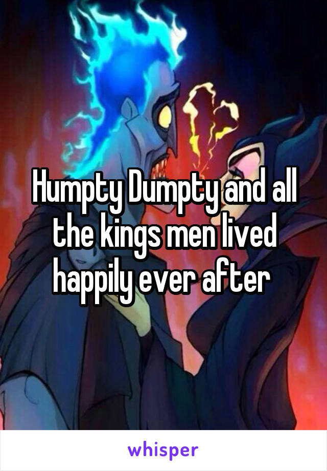 Humpty Dumpty and all the kings men lived happily ever after 