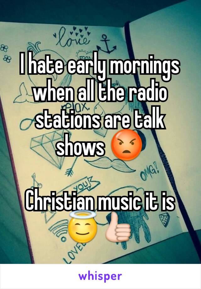 I hate early mornings when all the radio stations are talk shows 😡

Christian music it is
😇👍