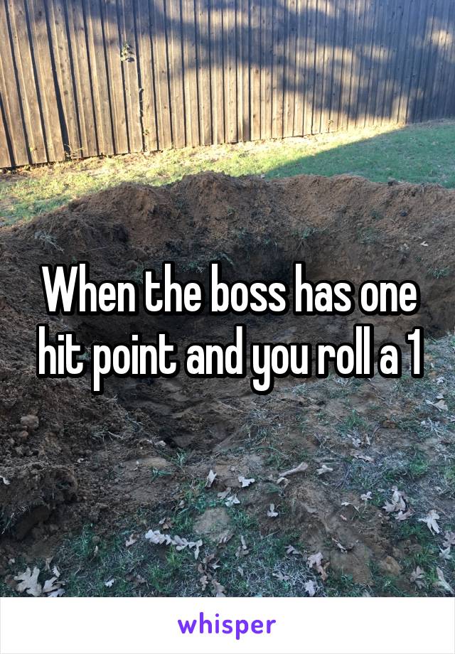 When the boss has one hit point and you roll a 1