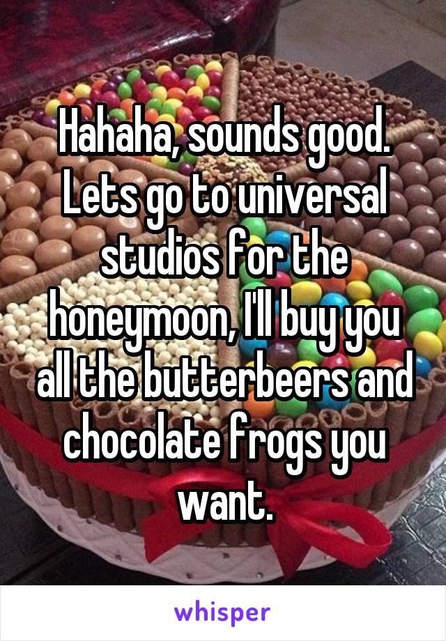 Hahaha, sounds good. Lets go to universal studios for the honeymoon, I'll buy you all the butterbeers and chocolate frogs you want.