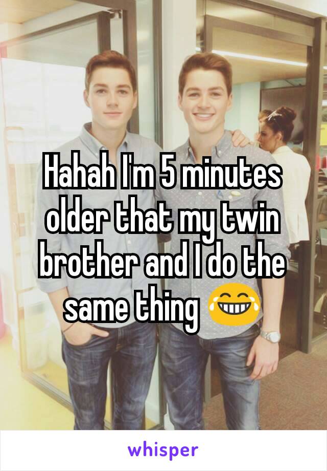 Hahah I'm 5 minutes older that my twin brother and I do the same thing 😂