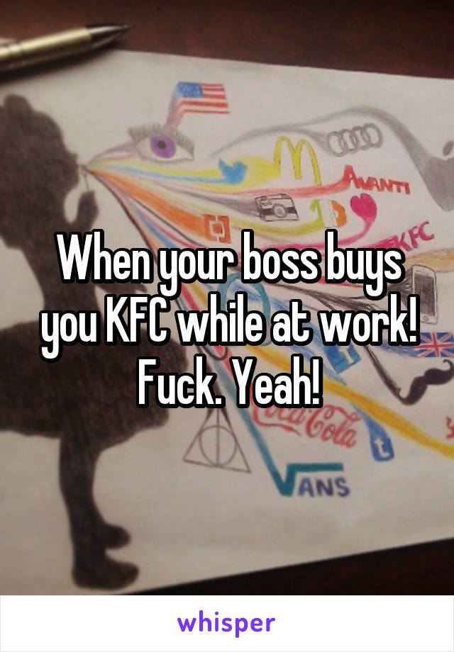 When your boss buys you KFC while at work! Fuck. Yeah!
