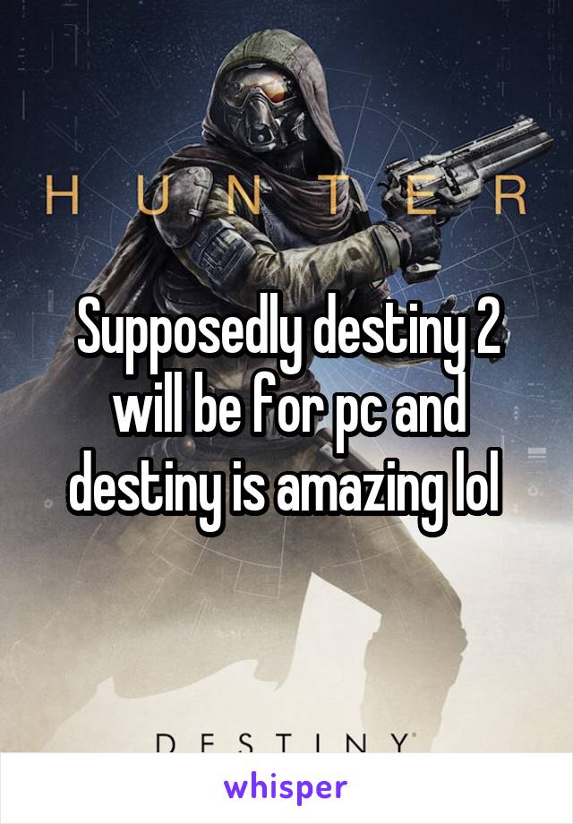 Supposedly destiny 2 will be for pc and destiny is amazing lol 