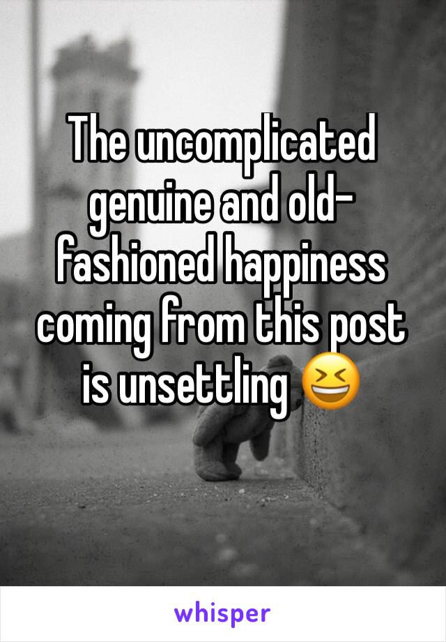 The uncomplicated genuine and old-fashioned happiness coming from this post
is unsettling 😆