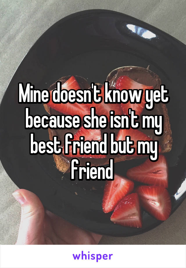 Mine doesn't know yet because she isn't my best friend but my friend 