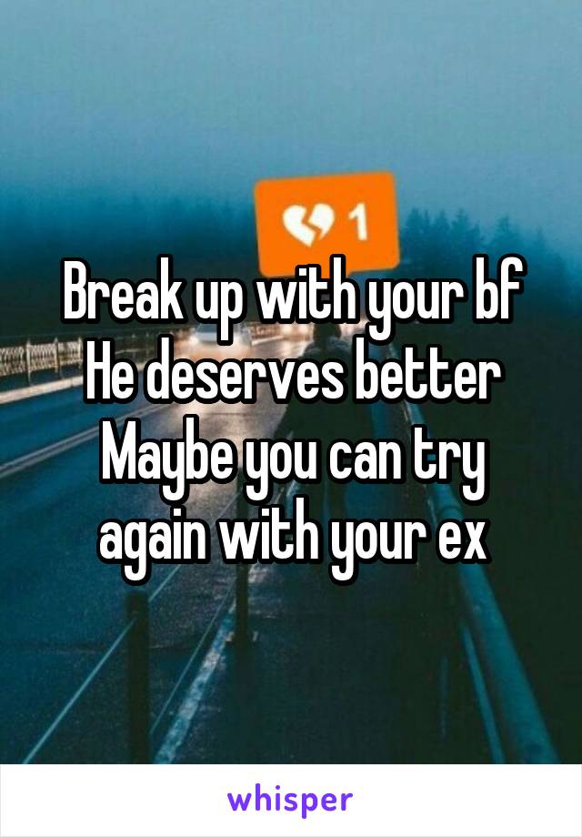 Break up with your bf
He deserves better
Maybe you can try again with your ex