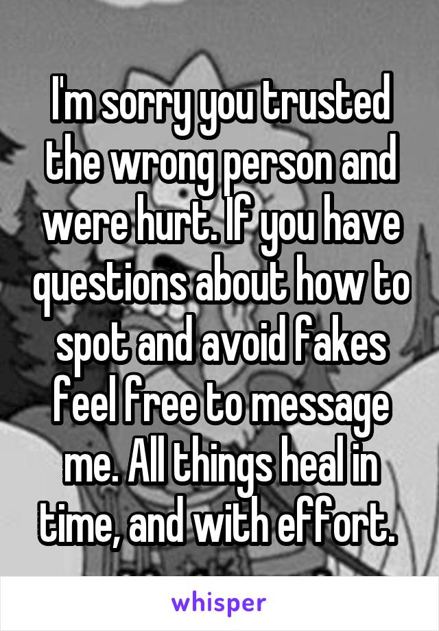 I'm sorry you trusted the wrong person and were hurt. If you have questions about how to spot and avoid fakes feel free to message me. All things heal in time, and with effort. 