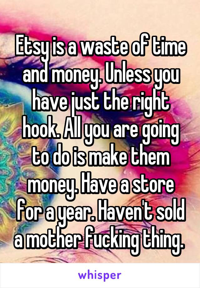 Etsy is a waste of time and money. Unless you have just the right hook. All you are going to do is make them money. Have a store for a year. Haven't sold a mother fucking thing. 