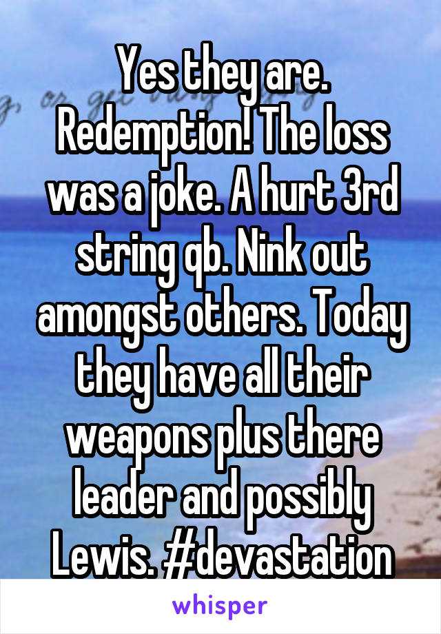 Yes they are. Redemption! The loss was a joke. A hurt 3rd string qb. Nink out amongst others. Today they have all their weapons plus there leader and possibly Lewis. #devastation