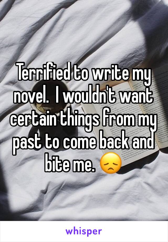 Terrified to write my novel.  I wouldn't want certain things from my past to come back and bite me. 😞