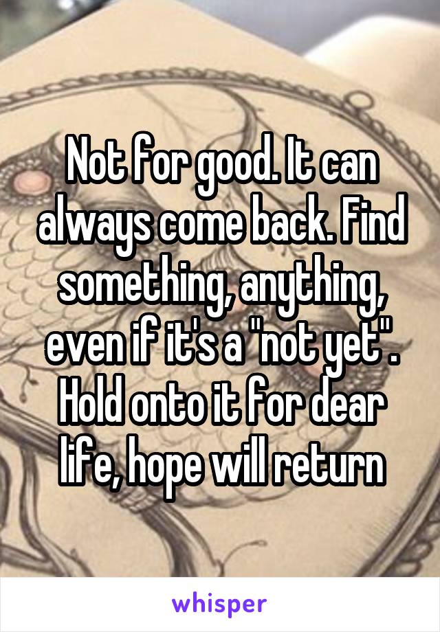 Not for good. It can always come back. Find something, anything, even if it's a "not yet". Hold onto it for dear life, hope will return