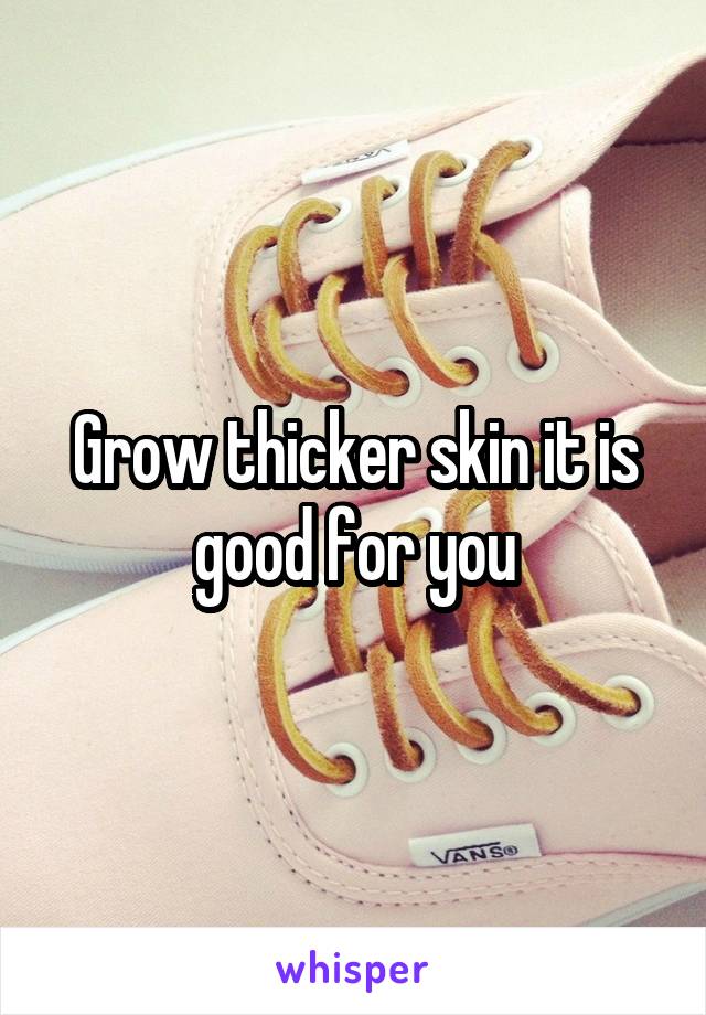 Grow thicker skin it is good for you