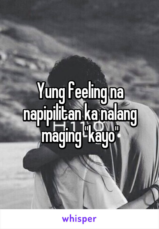 Yung feeling na napipilitan ka nalang maging "kayo"