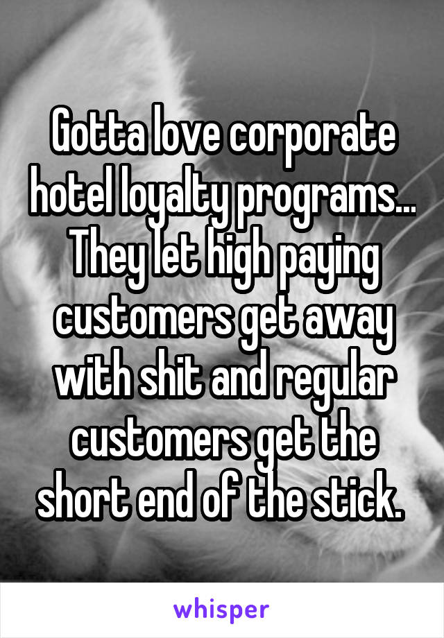Gotta love corporate hotel loyalty programs... They let high paying customers get away with shit and regular customers get the short end of the stick. 