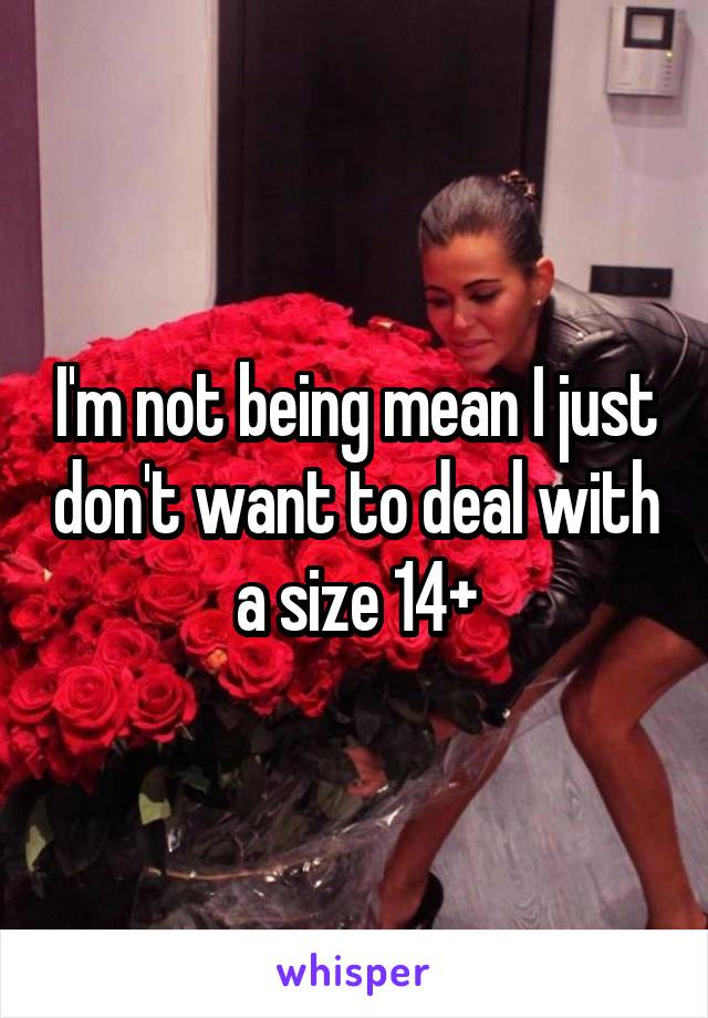 I'm not being mean I just don't want to deal with a size 14+