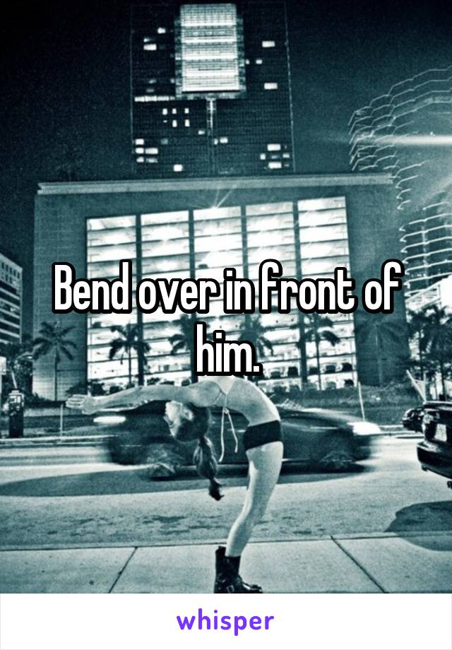Bend over in front of him.