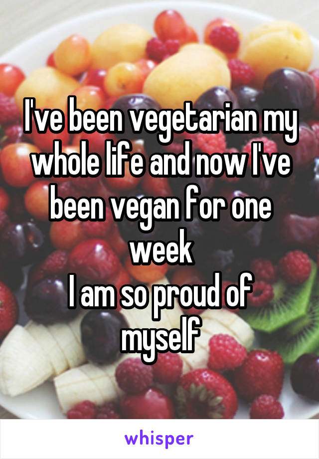 I've been vegetarian my whole life and now I've been vegan for one week
I am so proud of myself