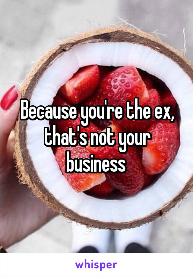Because you're the ex, that's not your business 