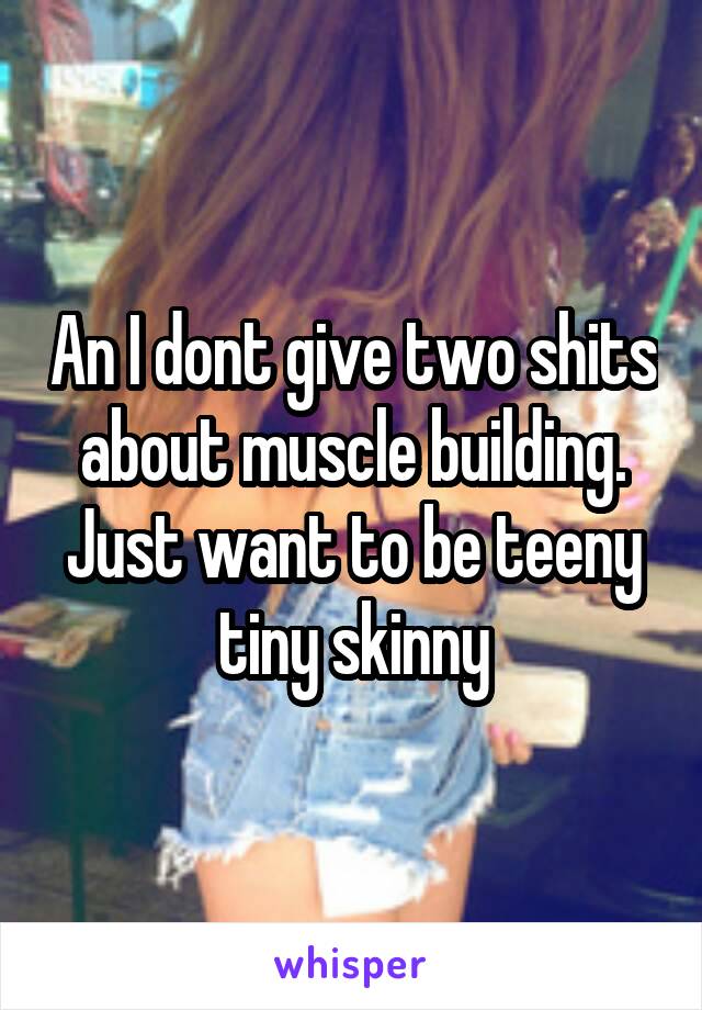 An I dont give two shits about muscle building. Just want to be teeny tiny skinny