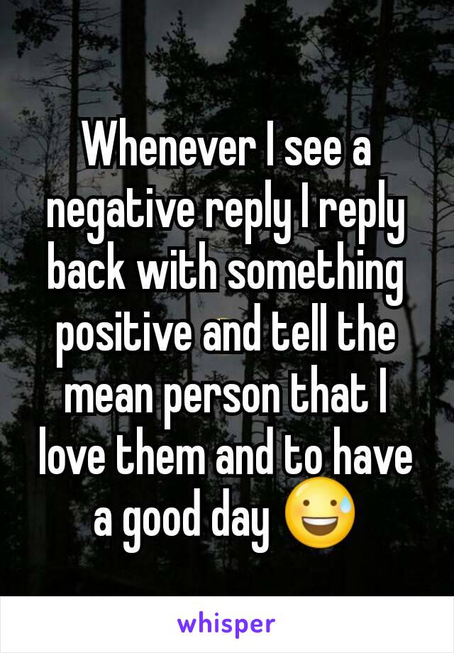 Whenever I see a negative reply I reply back with something positive and tell the mean person that I love them and to have a good day 😅