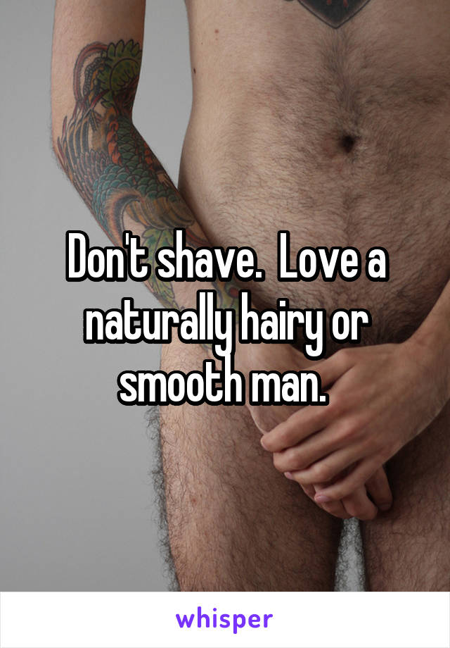 Don't shave.  Love a naturally hairy or smooth man. 