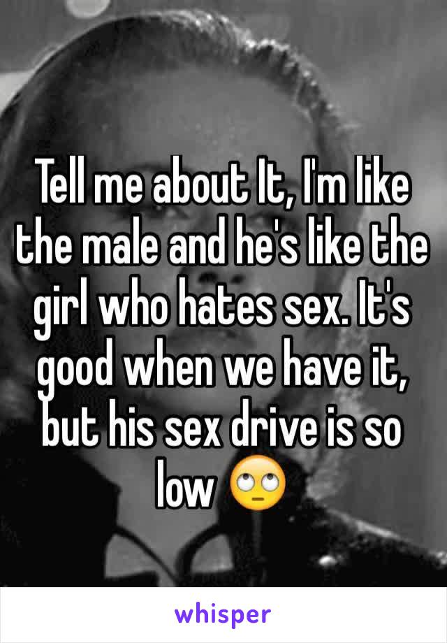 Tell me about It, I'm like the male and he's like the girl who hates sex. It's good when we have it, but his sex drive is so low 🙄