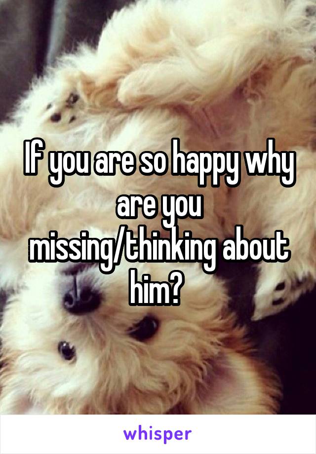 If you are so happy why are you missing/thinking about him? 