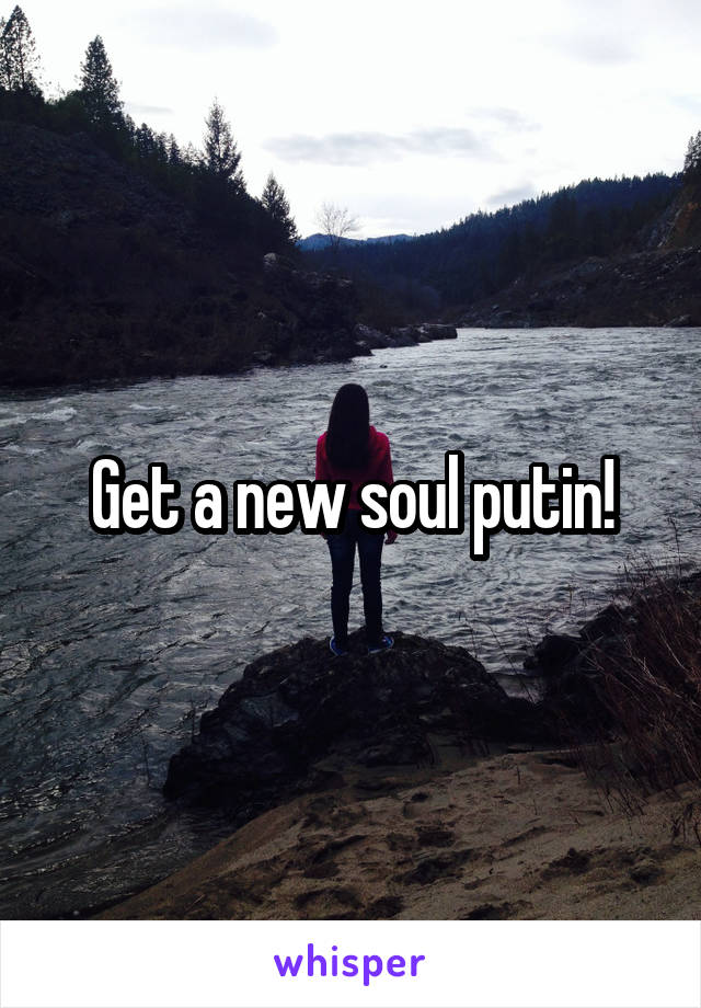 Get a new soul putin!