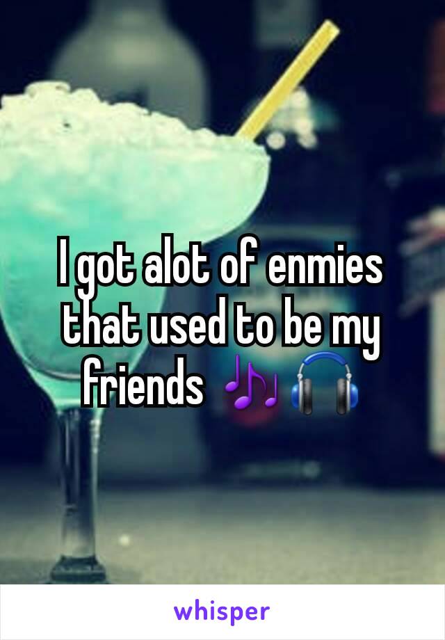 I got alot of enmies that used to be my friends 🎶🎧