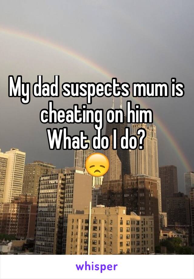 My dad suspects mum is cheating on him
What do I do?
😞