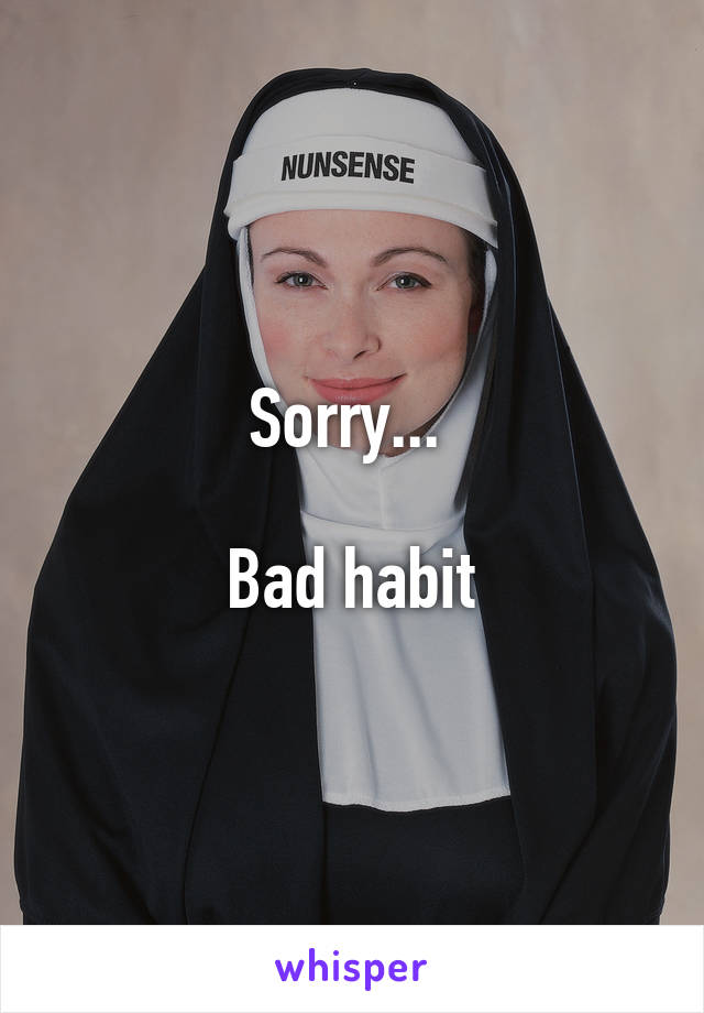 Sorry... 

Bad habit
