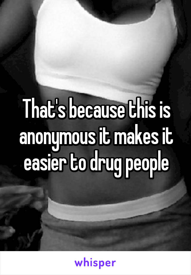 That's because this is anonymous it makes it easier to drug people