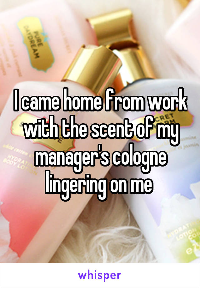 I came home from work with the scent of my manager's cologne lingering on me 