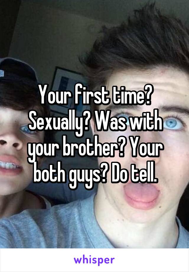Your first time? Sexually? Was with your brother? Your both guys? Do tell.